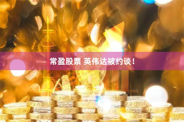 常盈股票 英伟达被约谈！