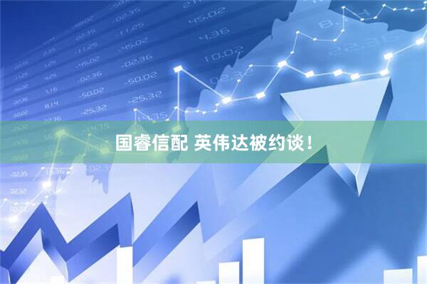 国睿信配 英伟达被约谈！