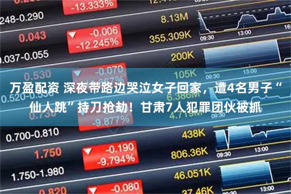 万盈配资 深夜带路边哭泣女子回家，遭4名男子“仙人跳”持刀抢劫！甘肃7人犯罪团伙被抓