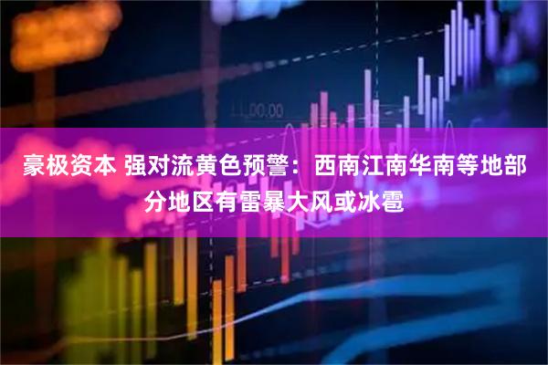 豪极资本 强对流黄色预警：西南江南华南等地部分地区有雷暴大风或冰雹
