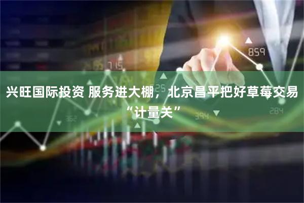 兴旺国际投资 服务进大棚，北京昌平把好草莓交易“计量关”