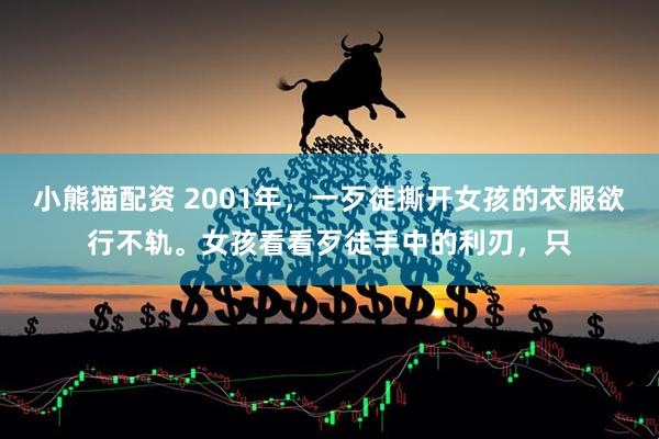 小熊猫配资 2001年，一歹徒撕开女孩的衣服欲行不轨。女孩看看歹徒手中的利刃，只