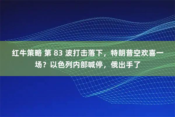 红牛策略 第 83 波打击落下，特朗普空欢喜一场？以色列内部喊停，俄出手了