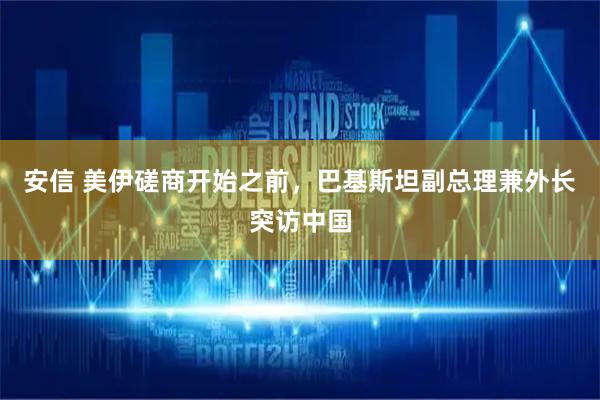 安信 美伊磋商开始之前，巴基斯坦副总理兼外长突访中国