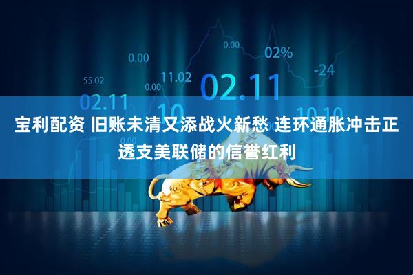 宝利配资 旧账未清又添战火新愁 连环通胀冲击正透支美联储的信誉红利