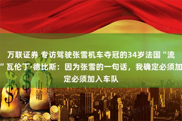 万联证券 专访驾驶张雪机车夺冠的34岁法国“流浪车手”瓦伦丁·德比斯：因为张雪的一句话，我确定必须加入车队