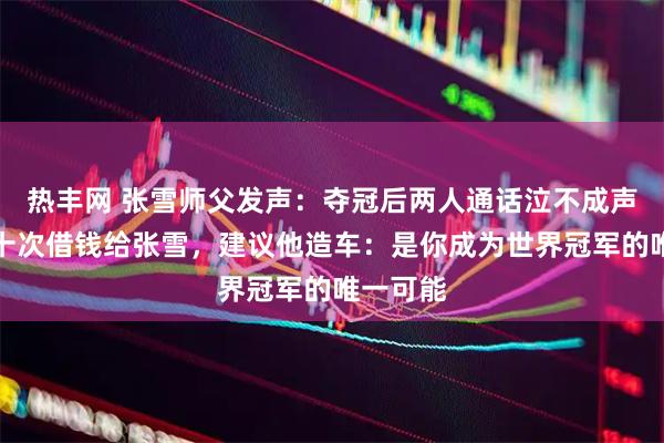 热丰网 张雪师父发声：夺冠后两人通话泣不成声；曾数十次借钱给张雪，建议他造车：是你成为世界冠军的唯一可能