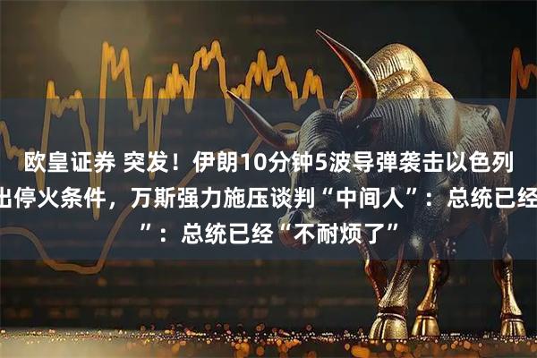 欧皇证券 突发！伊朗10分钟5波导弹袭击以色列！特朗普开出停火条件，万斯强力施压谈判“中间人”：总统已经“不耐烦了”