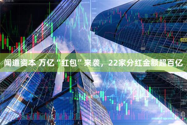 闻道资本 万亿“红包”来袭，22家分红金额超百亿