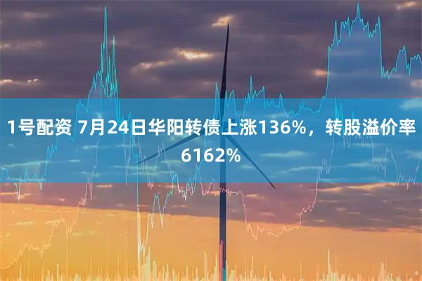 1号配资 7月24日华阳转债上涨136%，转股溢价率6162%