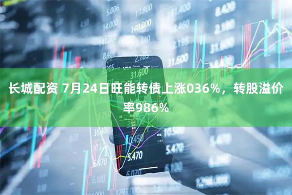 长城配资 7月24日旺能转债上涨036%，转股溢价率986%