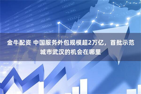 金牛配资 中国服务外包规模超2万亿，首批示范城市武汉的机会在哪里