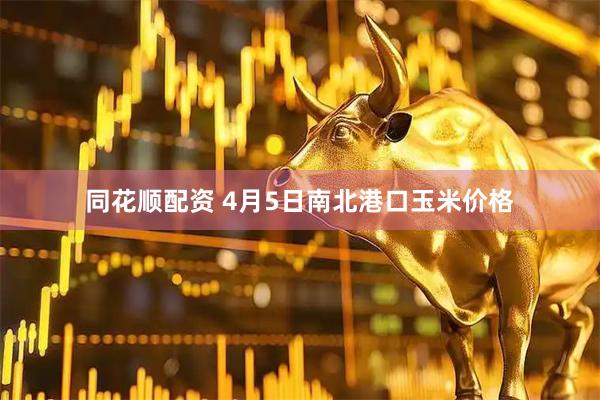 同花顺配资 4月5日南北港口玉米价格