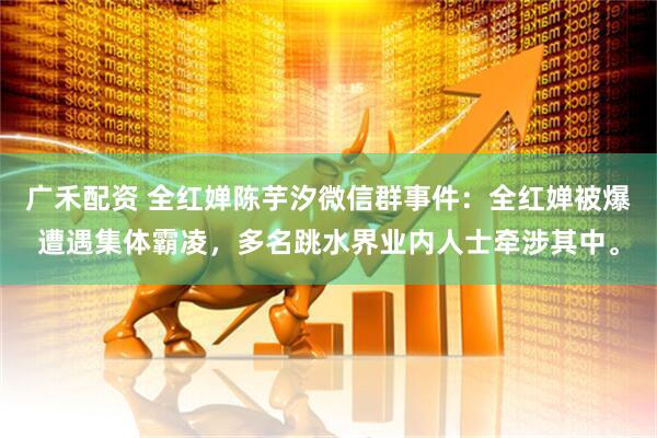 广禾配资 全红婵陈芋汐微信群事件：全红婵被爆遭遇集体霸凌，多名跳水界业内人士牵涉其中。