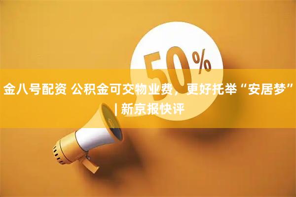 金八号配资 公积金可交物业费，更好托举“安居梦” | 新京报快评