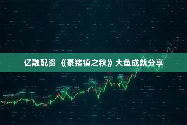 亿融配资 《豪猪镇之秋》大鱼成就分享