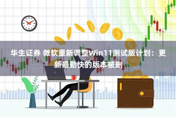 华生证券 微软重新调整Win11测试版计划：更新最勤快的版本被删