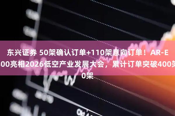 东兴证券 50架确认订单+110架意向订单！AR-E800亮相2026低空产业发展大会，累计订单突破400架