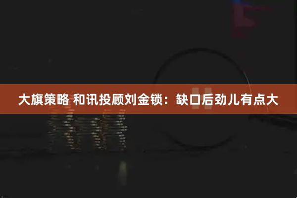 大旗策略 和讯投顾刘金锁：缺口后劲儿有点大