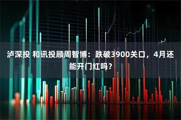 泸深投 和讯投顾周智博：跌破3900关口，4月还能开门红吗？