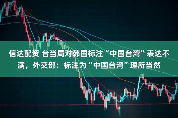 信达配资 台当局对韩国标注“中国台湾”表达不满，外交部：标注为“中国台湾”理所当然
