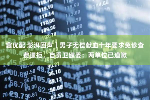 鑫优配 澎湃回声｜男子无偿献血十年要求免诊查费遭拒，自贡卫健委：两单位已道歉