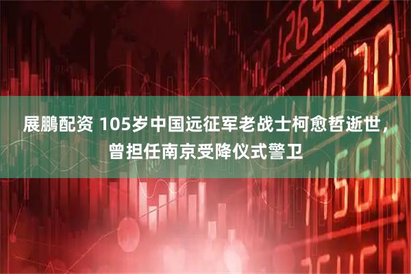 展鵬配资 105岁中国远征军老战士柯愈哲逝世，曾担任南京受降仪式警卫