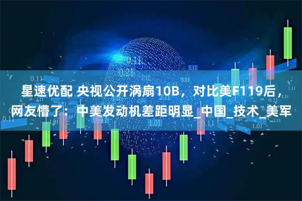 星速优配 央视公开涡扇10B，对比美F119后，网友懵了：中美发动机差距明显_中国_技术_美军